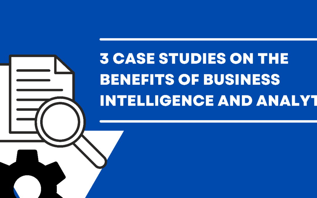 3 Case Studies on The Benefits of Business Intelligence and Analytics